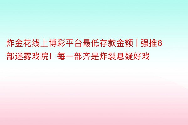 炸金花线上博彩平台最低存款金额 | 强推6部迷雾戏院！每一部齐是炸裂悬疑好戏