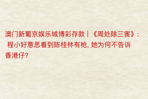 澳门新葡京娱乐城博彩存款 | 《周处除三害》: 程小好意思看到陈桂林有枪, 她为何不告诉香港仔?