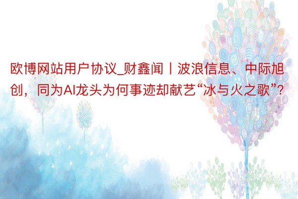 欧博网站用户协议_财鑫闻丨波浪信息、中际旭创，同为AI龙头为何事迹却献艺“冰与火之歌”？