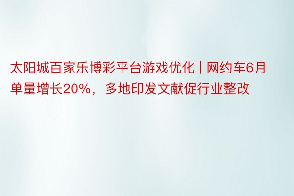 太阳城百家乐博彩平台游戏优化 | 网约车6月单量增长20%，多地印发文献促行业整改