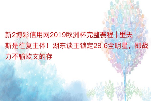 新2博彩信用网2019欧洲杯完整赛程 | 里夫斯是往复主体！湖东谈主锁定28 6全明星，即战力不输欧文的存