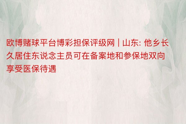 欧博赌球平台博彩担保评级网 | 山东: 他乡长久居住东说念主员可在备案地和参保地双向享受医保待遇