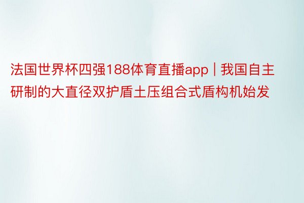 法国世界杯四强188体育直播app | 我国自主研制的大直径双护盾土压组合式盾构机始发