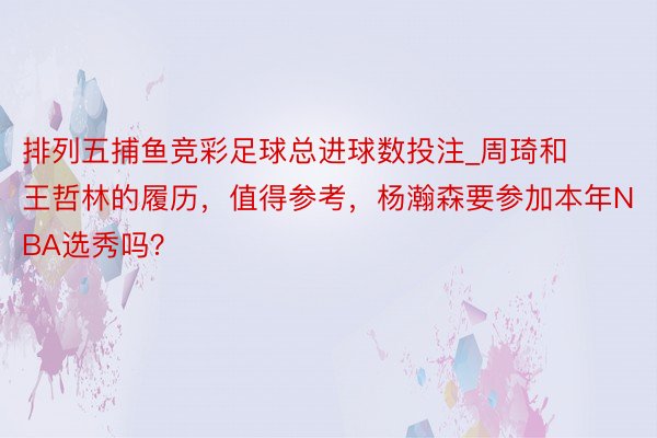 排列五捕鱼竞彩足球总进球数投注_周琦和王哲林的履历，值得参考，杨瀚森要参加本年NBA选秀吗？