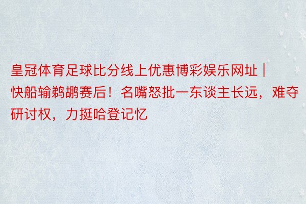 皇冠体育足球比分线上优惠博彩娱乐网址 | 快船输鹈鹕赛后！名嘴怒批一东谈主长远，难夺研讨权，力挺哈登记忆