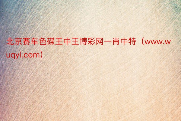 北京赛车色碟王中王博彩网一肖中特（www.wuqyi.com）