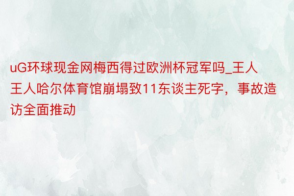 uG环球现金网梅西得过欧洲杯冠军吗_王人王人哈尔体育馆崩塌致11东谈主死字，事故造访全面推动