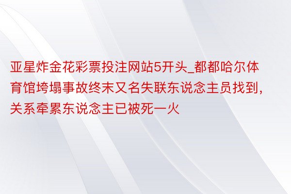 亚星炸金花彩票投注网站5开头_都都哈尔体育馆垮塌事故终末又名失联东说念主员找到，关系牵累东说念主已被死一火