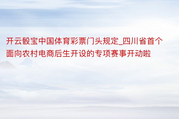 开云骰宝中国体育彩票门头规定_四川省首个面向农村电商后生开设的专项赛事开动啦