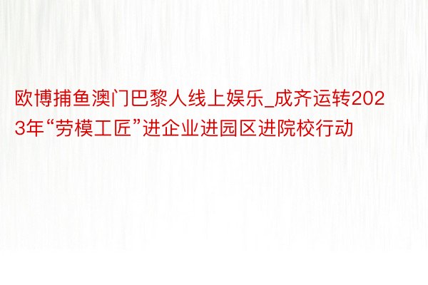 欧博捕鱼澳门巴黎人线上娱乐_成齐运转2023年“劳模工匠”进企业进园区进院校行动