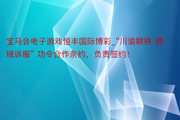 宝马会电子游戏恒丰国际博彩_“川渝联袂·跨域诉服” 功令合作条约，负责签约！