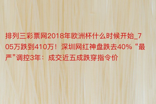 排列三彩票网2018年欧洲杯什么时候开始_705万跌到410万！深圳网红神盘跌去40% “最严”调控3年：成交近五成跌穿指令价