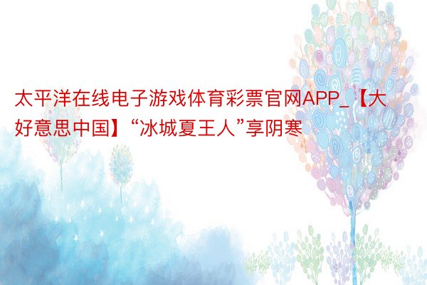 太平洋在线电子游戏体育彩票官网APP_【大好意思中国】“冰城夏王人”享阴寒