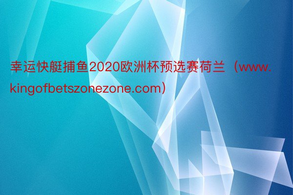 幸运快艇捕鱼2020欧洲杯预选赛荷兰（www.kingofbetszonezone.com）