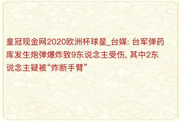 皇冠现金网2020欧洲杯球星_台媒: 台军弹药库发生炮弹爆炸致9东说念主受伤， 其中2东说念主疑被“炸断手臂”