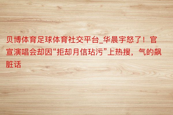 贝博体育足球体育社交平台_华晨宇怒了！官宣演唱会却因“拒却月信玷污”上热搜，气的飙脏话