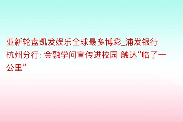 亚新轮盘凯发娱乐全球最多博彩_浦发银行杭州分行: 金融学问宣传进校园 触达“临了一公里”