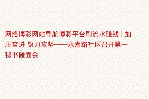 网络博彩网站导航博彩平台刷流水赚钱 | 加压奋进 聚力攻坚——永嘉路社区召开第一秘书碰面会