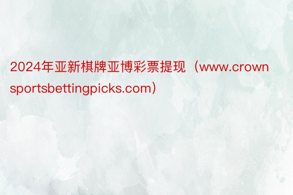 2024年亚新棋牌亚博彩票提现（www.crownsportsbettingpicks.com）