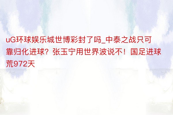 uG环球娱乐城世博彩封了吗_中泰之战只可靠归化进球？张玉宁用世界波说不！国足进球荒972天