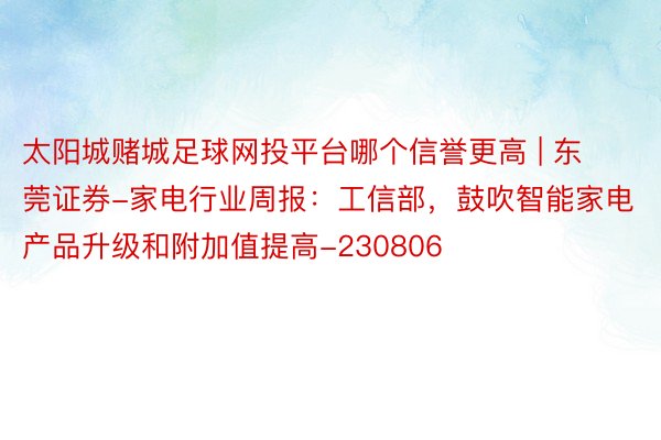 太阳城赌城足球网投平台哪个信誉更高 | 东莞证券-家电行业周报：工信部，鼓吹智能家电产品升级和附加值提高-230806