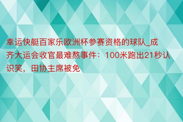 幸运快艇百家乐欧洲杯参赛资格的球队_成齐大运会收官最难熬事件：100米跑出21秒认识笑，田协主席被免