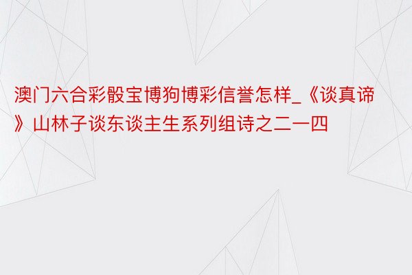 澳门六合彩骰宝博狗博彩信誉怎样_《谈真谛》山林子谈东谈主生系列组诗之二一四