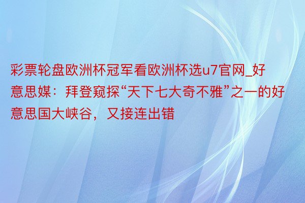 彩票轮盘欧洲杯冠军看欧洲杯选u7官网_好意思媒：拜登窥探“天下七大奇不雅”之一的好意思国大峡谷，又接连出错