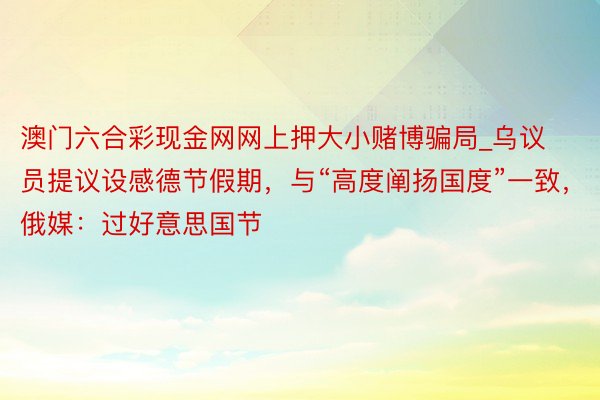 澳门六合彩现金网网上押大小赌博骗局_乌议员提议设感德节假期，与“高度阐扬国度”一致，俄媒：过好意思国节