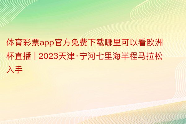 体育彩票app官方免费下载哪里可以看欧洲杯直播 | 2023天津·宁河七里海半程马拉松入手