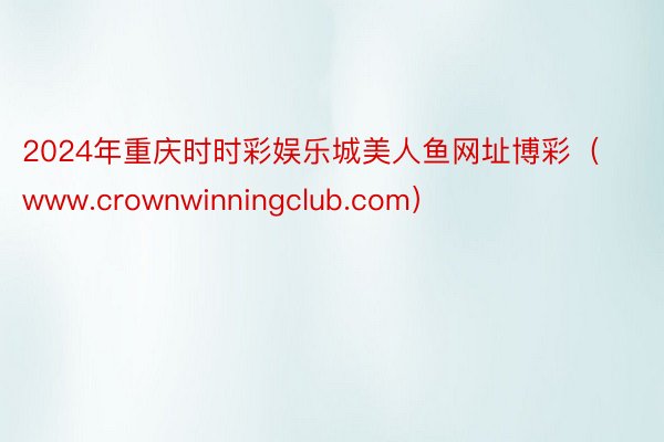 2024年重庆时时彩娱乐城美人鱼网址博彩（www.crownwinningclub.com）