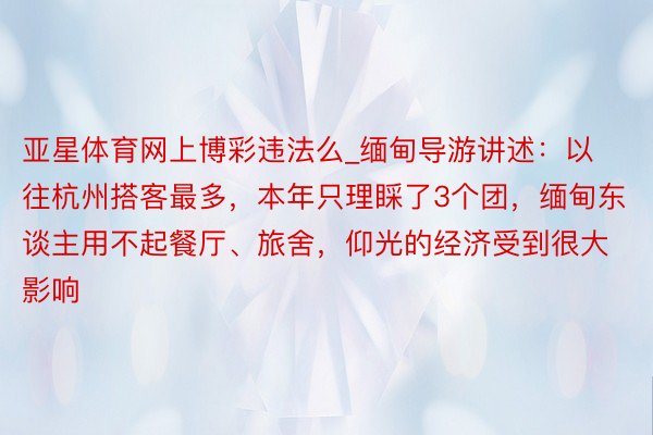 亚星体育网上博彩违法么_缅甸导游讲述：以往杭州搭客最多，本年只理睬了3个团，缅甸东谈主用不起餐厅、旅舍，仰光的经济受到很大影响