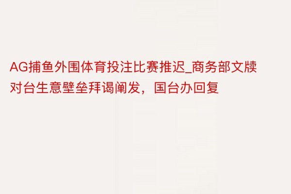 AG捕鱼外围体育投注比赛推迟_商务部文牍对台生意壁垒拜谒阐发，国台办回复