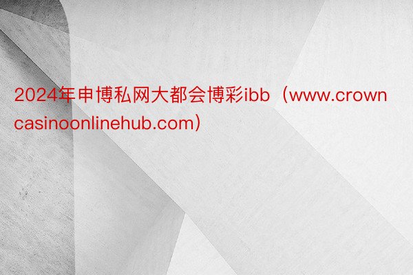 2024年申博私网大都会博彩ibb（www.crowncasinoonlinehub.com）