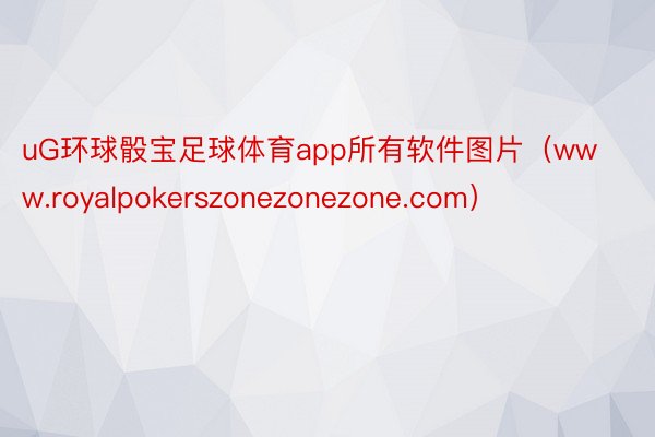 uG环球骰宝足球体育app所有软件图片（www.royalpokerszonezonezone.com）