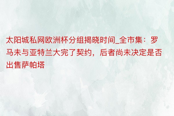 太阳城私网欧洲杯分组揭晓时间_全市集：罗马未与亚特兰大完了契约，后者尚未决定是否出售萨帕塔