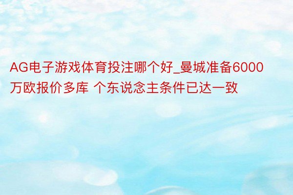 AG电子游戏体育投注哪个好_曼城准备6000万欧报价多库 个东说念主条件已达一致