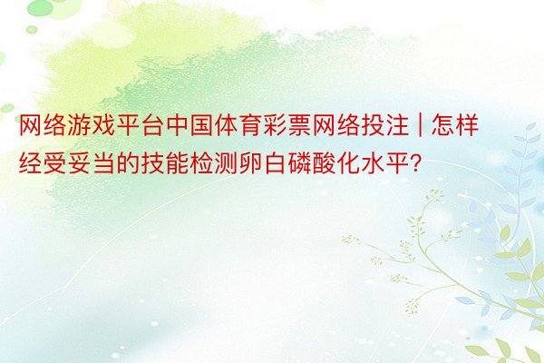 网络游戏平台中国体育彩票网络投注 | 怎样经受妥当的技能检测卵白磷酸化水平？