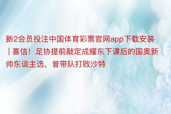 新2会员投注中国体育彩票官网app下载安装 | 喜信！足协提前敲定成耀东下课后的国奥新帅东谈主选，曾带队打败沙特