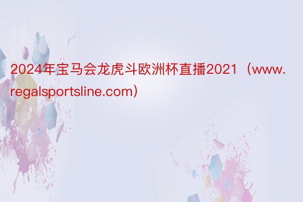 2024年宝马会龙虎斗欧洲杯直播2021（www.regalsportsline.com）