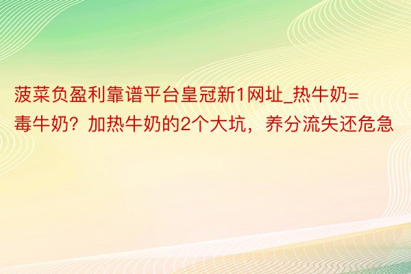 菠菜负盈利靠谱平台皇冠新1网址_热牛奶=毒牛奶？加热牛奶的2个大坑，养分流失还危急