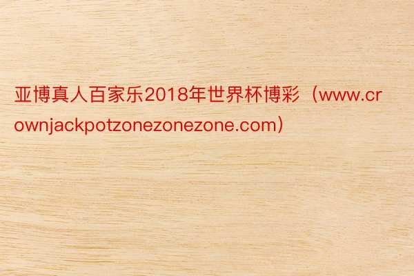 亚博真人百家乐2018年世界杯博彩（www.crownjackpotzonezonezone.com）