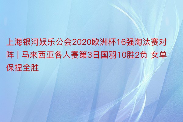 上海银河娱乐公会2020欧洲杯16强淘汰赛对阵 | 马来西亚各人赛第3日国羽10胜2负 女单保捏全胜