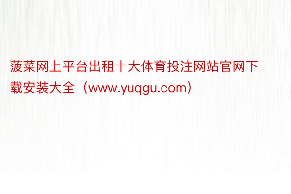 菠菜网上平台出租十大体育投注网站官网下载安装大全（www.yuqgu.com）
