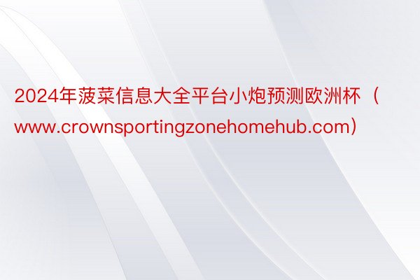 2024年菠菜信息大全平台小炮预测欧洲杯（www.crownsportingzonehomehub.com）