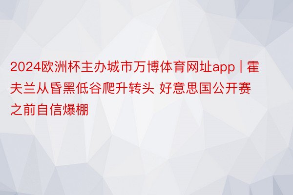 2024欧洲杯主办城市万博体育网址app | 霍夫兰从昏黑低谷爬升转头 好意思国公开赛之前自信爆棚