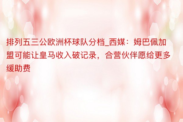 排列五三公欧洲杯球队分档_西媒：姆巴佩加盟可能让皇马收入破记录，合营伙伴愿给更多缓助费