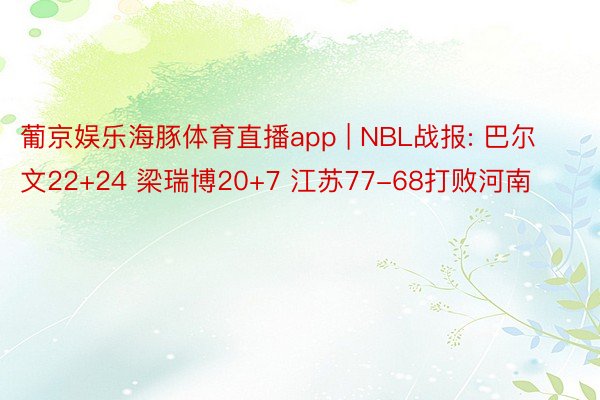 葡京娱乐海豚体育直播app | NBL战报: 巴尔文22+24 梁瑞博20+7 江苏77-68打败河南