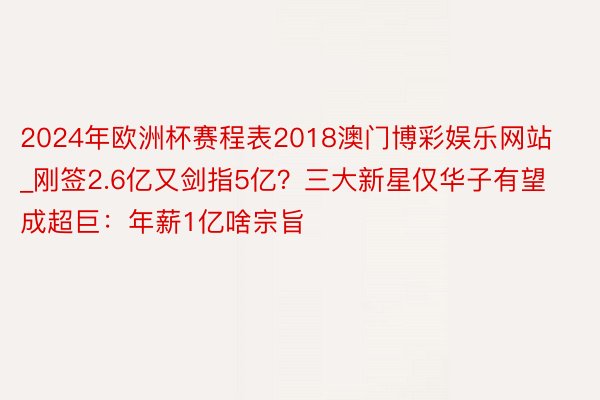 2024年欧洲杯赛程表2018澳门博彩娱乐网站_刚签2.6亿又剑指5亿？三大新星仅华子有望成超巨：年薪1亿啥宗旨