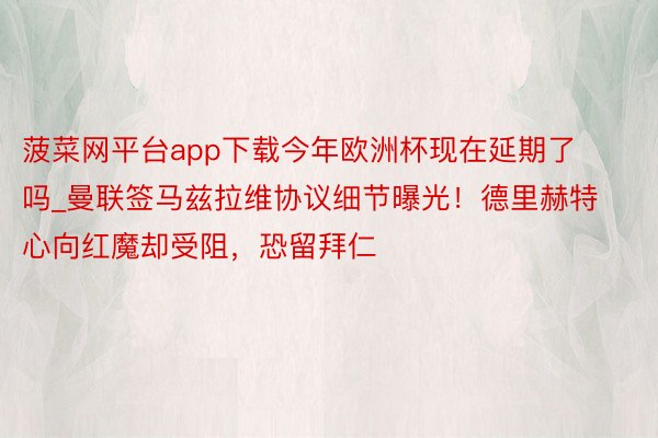 菠菜网平台app下载今年欧洲杯现在延期了吗_曼联签马兹拉维协议细节曝光！德里赫特心向红魔却受阻，恐留拜仁